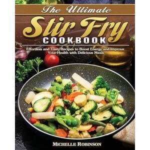 The Ultimate Stir Fry Cookbook: Effortless and Tasty Recipes to Boost Energy and